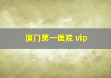 厦门第一医院 vip